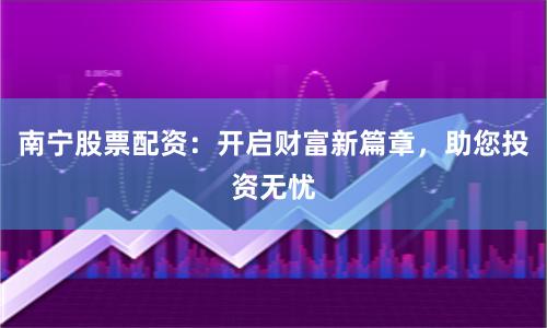 南宁股票配资：开启财富新篇章，助您投资无忧