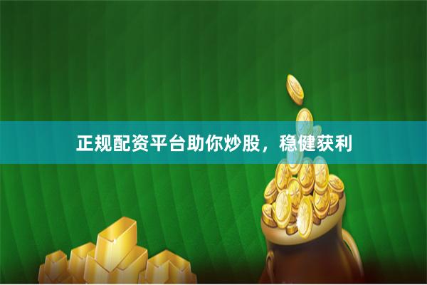 正规配资平台助你炒股，稳健获利