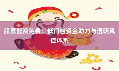 股票配资免费：低门槛资金助力与透明风控体系