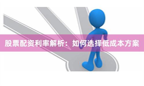 股票配资利率解析：如何选择低成本方案