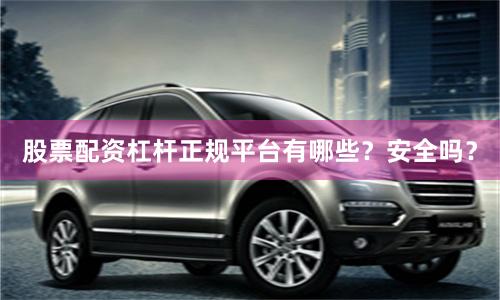 股票配资杠杆正规平台有哪些？安全吗？